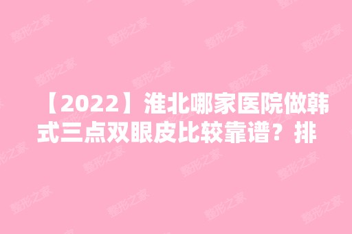 【2024】淮北哪家医院做韩式三点双眼皮比较靠谱？排名列表公布!除天香还有天使、濉