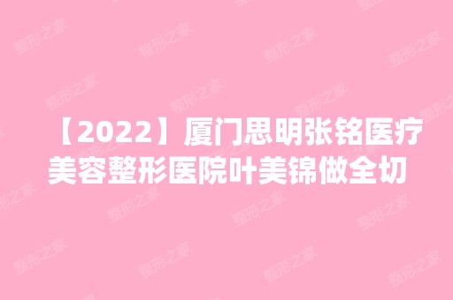 【2024】厦门思明张铭医疗美容整形医院叶美锦做全切双眼皮怎么样？附医生简介|全切