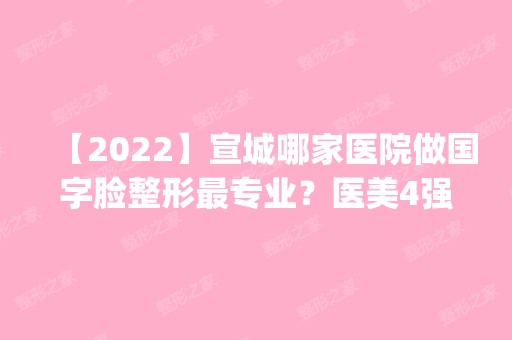 【2024】宣城哪家医院做国字脸整形哪家好？医美4强全新阵容一一介绍_整形价格查询！