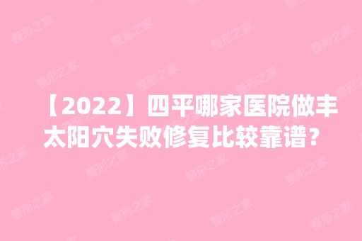 【2024】四平哪家医院做丰太阳穴失败修复比较靠谱？排名前五口碑医院盘点_烧伤、康