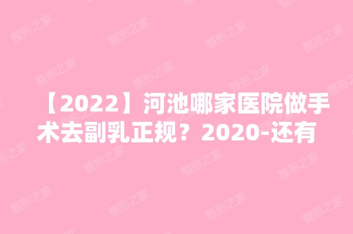 【2024】河池哪家医院做手术去副乳正规？2024-还有整手术去副乳价格案例参考哦!！