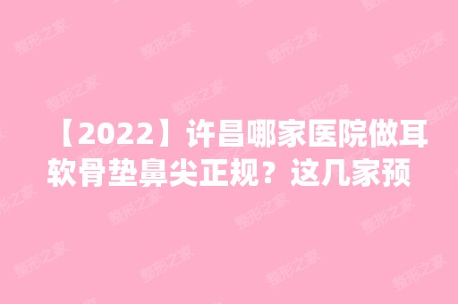 【2024】许昌哪家医院做耳软骨垫鼻尖正规？这几家预约量高口碑好_价格透明！