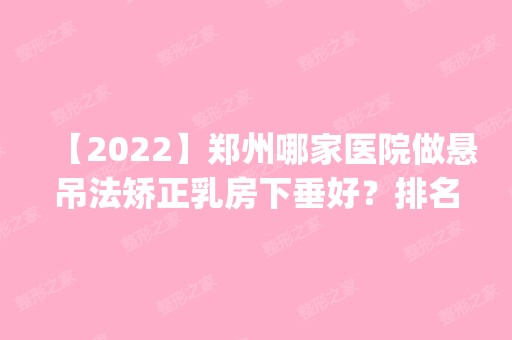 【2024】郑州哪家医院做悬吊法矫正乳房下垂好？排名前四权威医美口碑盘点_含手术价