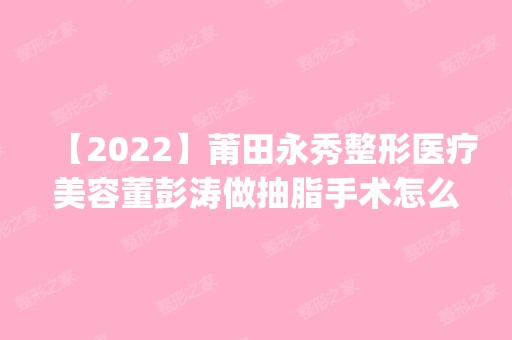 【2024】莆田永秀整形医疗美容董彭涛做抽脂手术怎么样？附医生简介|抽脂手术案例及