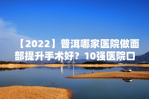 【2024】普洱哪家医院做面部提升手术好？10强医院口碑特色各不同~价格收费合理！