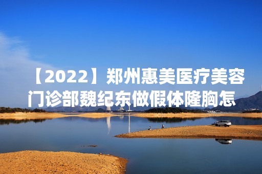 【2024】郑州惠美医疗美容门诊部魏纪东做假体隆胸怎么样？附医生简介|假体隆胸案例