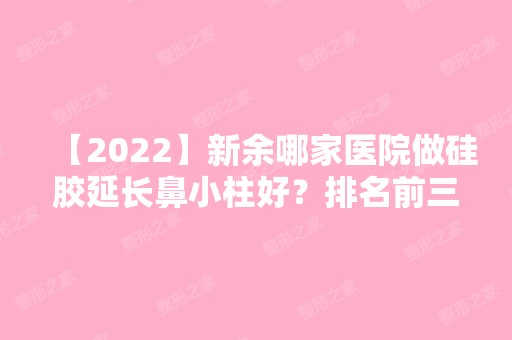 【2024】新余哪家医院做硅胶延长鼻小柱好？排名前三新余市人民医院、渝水杨爱平、新