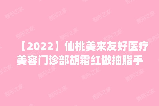 【2024】仙桃美来友好医疗美容门诊部胡霜红做抽脂手术怎么样？附医生简介|抽脂手术