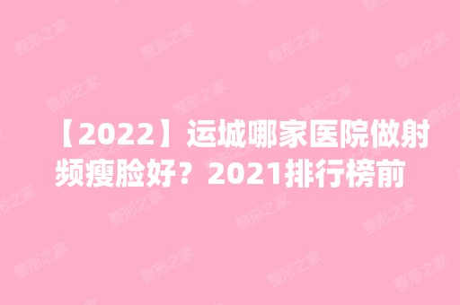 【2024】运城哪家医院做射频瘦脸好？2024排行榜前五这几家都有资质_含运城医疗美容那