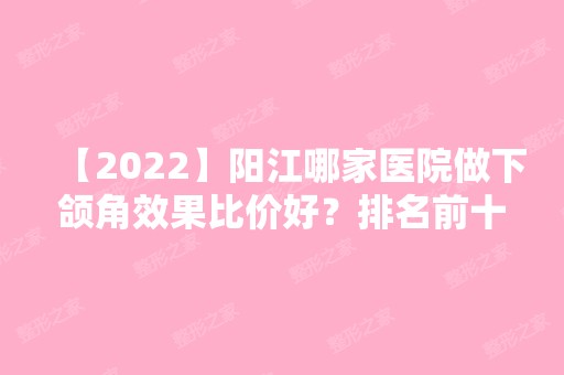 【2024】阳江哪家医院做下颌角效果比价好？排名前十强口碑亮眼~送上案例及价格表做