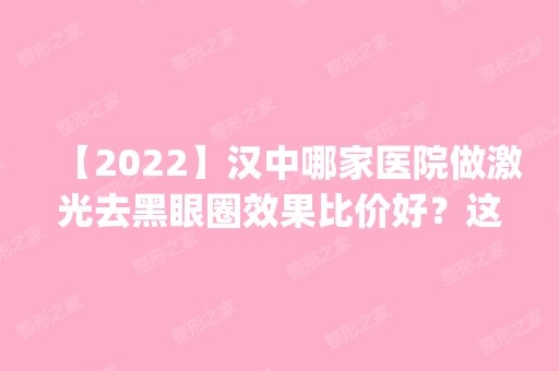 【2024】汉中哪家医院做激光去黑眼圈效果比价好？这几家预约量高口碑好_价格透明！