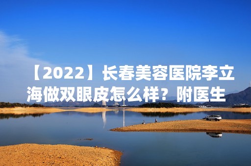 【2024】长春美容医院李立海做双眼皮怎么样？附医生简介|双眼皮案例及价格表