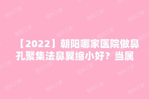 【2024】朝阳哪家医院做鼻孔聚集法鼻翼缩小好？当属惠美、唯颜时代、嘉韵这三家!价