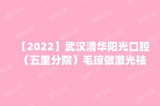 【2024】武汉清华阳光口腔（五里分院）毛琼做激光祛斑怎么样？附医生简介|激光祛斑