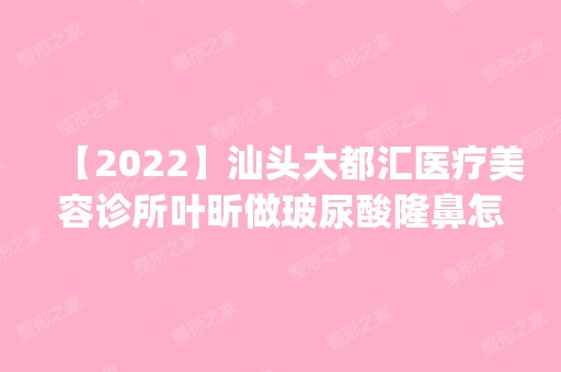 【2024】汕头大都汇医疗美容诊所叶昕做玻尿酸隆鼻怎么样？附医生简介|玻尿酸隆鼻案