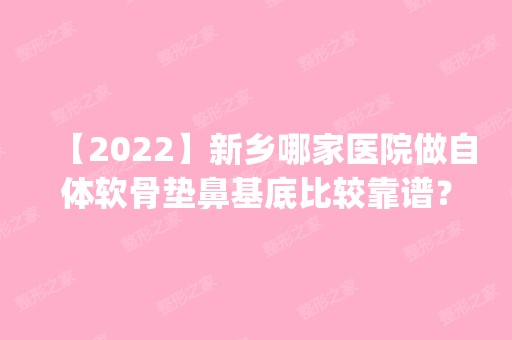 【2024】新乡哪家医院做自体软骨垫鼻基底比较靠谱？排名前五口碑医院盘点_美天、芳