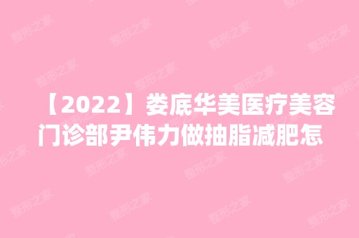 【2024】娄底华美医疗美容门诊部尹伟力做抽脂减肥怎么样？附医生简介|抽脂减肥案例