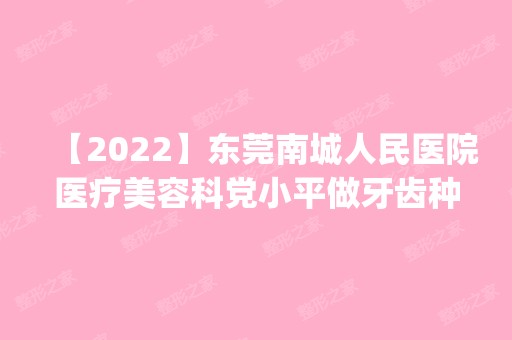 【2024】东莞南城人民医院医疗美容科党小平做牙齿种植怎么样？附医生简介|牙齿种植