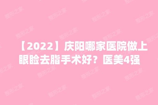 【2024】庆阳哪家医院做上眼睑去脂手术好？医美4强全新阵容一一介绍_整形价格查询！