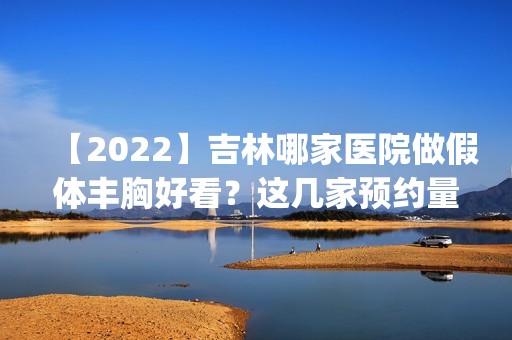 【2024】吉林哪家医院做假体丰胸好看？这几家预约量高口碑好_价格透明！