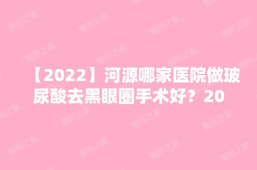 【2024】河源哪家医院做玻尿酸去黑眼圈手术好？2024-还有整玻尿酸去黑眼圈价格案例参