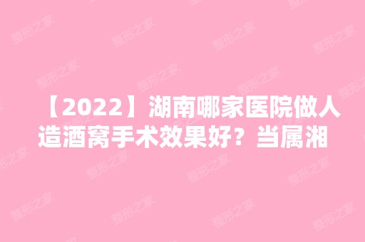 【2024】湖南哪家医院做人造酒窝手术效果好？当属湘潭市中医医院、冷水江系美、欣颜