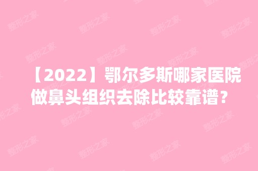 【2024】鄂尔多斯哪家医院做鼻头组织去除比较靠谱？2024排行榜前五这几家都有资质_含