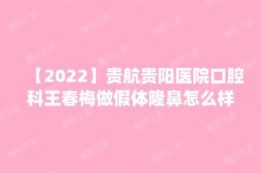 【2024】贵航贵阳医院口腔科王春梅做假体隆鼻怎么样？附医生简介|假体隆鼻案例及价