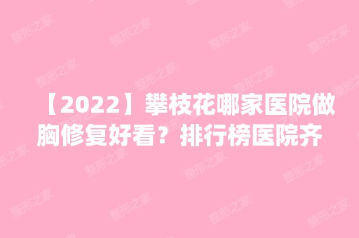 【2024】攀枝花哪家医院做胸修复好看？排行榜医院齐聚_凝美、怡齿等一一公布口碑!！