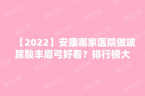 【2024】安康哪家医院做玻尿酸丰眉弓好看？排行榜大全上榜牙科依次公布!含口碑及价