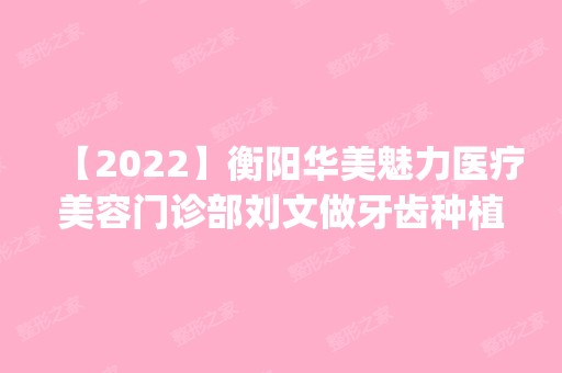 【2024】衡阳华美魅力医疗美容门诊部刘文做牙齿种植怎么样？附医生简介|牙齿种植案