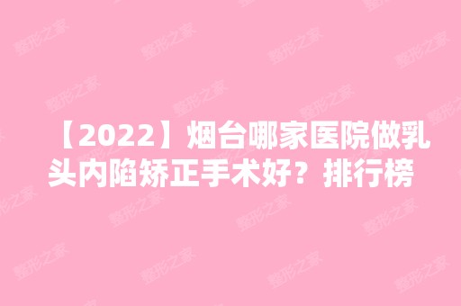 【2024】烟台哪家医院做乳头内陷矫正手术好？排行榜大全上榜牙科依次公布!含口碑及