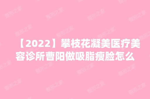 【2024】攀枝花凝美医疗美容诊所曹阳做吸脂瘦脸怎么样？附医生简介|吸脂瘦脸案例及