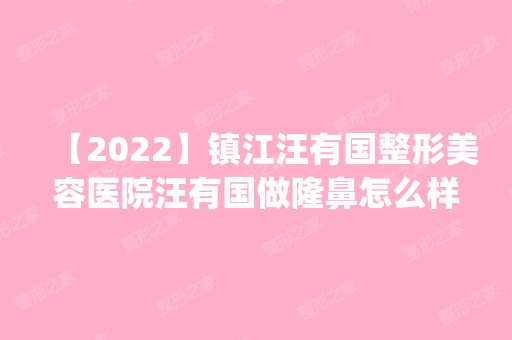 【2024】镇江汪有国整形美容医院汪有国做隆鼻怎么样？附医生简介|隆鼻案例及价格表