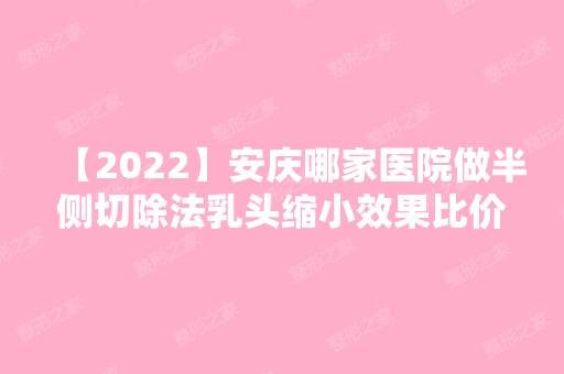 【2024】安庆哪家医院做半侧切除法乳头缩小效果比价好？2024排行榜前五这几家都有资