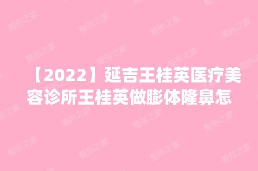 【2024】延吉王桂英医疗美容诊所王桂英做膨体隆鼻怎么样？附医生简介|膨体隆鼻案例