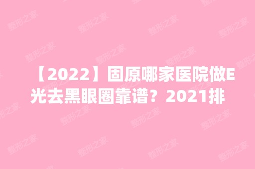 【2024】固原哪家医院做E光去黑眼圈靠谱？2024排行榜前五这几家都有资质_含宁夏中山医