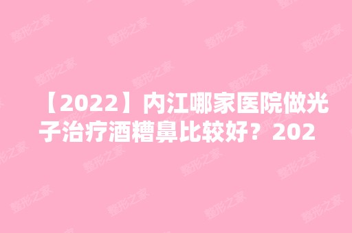 【2024】内江哪家医院做光子治疗酒糟鼻比较好？2024排行前10医院盘点!个个都是口碑好