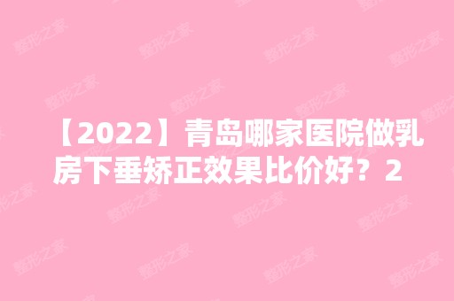 【2024】青岛哪家医院做乳房下垂矫正效果比价好？2024排行前10医院盘点!个个都是口碑