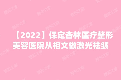 【2024】保定杏林医疗整形美容医院从相文做激光祛皱怎么样？附医生简介|激光祛皱案