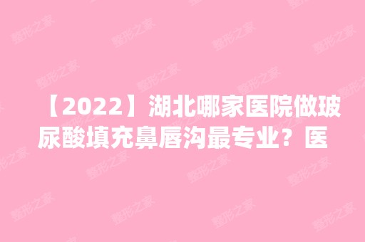 【2024】湖北哪家医院做玻尿酸填充鼻唇沟哪家好？医美4强全新阵容一一介绍_整形价格