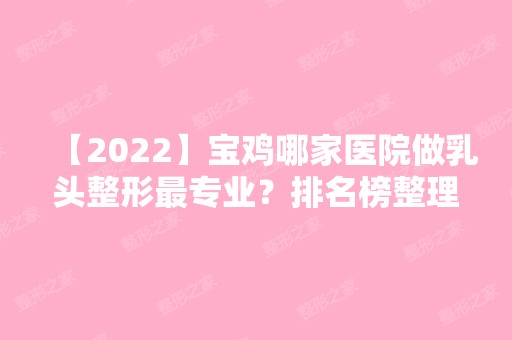 【2024】宝鸡哪家医院做乳头整形哪家好？排名榜整理5位医院大咖!恒丰、宝鸡人民医院