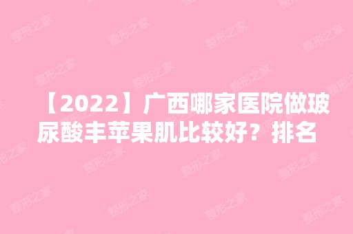 【2024】广西哪家医院做玻尿酸丰苹果肌比较好？排名列表公布!除南宁市第七人民医院