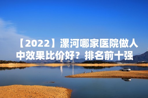 【2024】漯河哪家医院做人中效果比价好？排名前十强口碑亮眼~送上案例及价格表做比