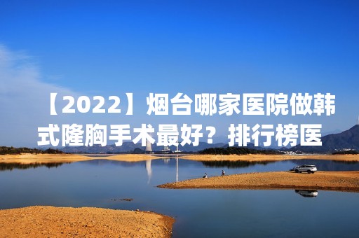 【2024】烟台哪家医院做韩式隆胸手术比较好？排行榜医院齐聚_IB、海阳阳光妇科医院等一