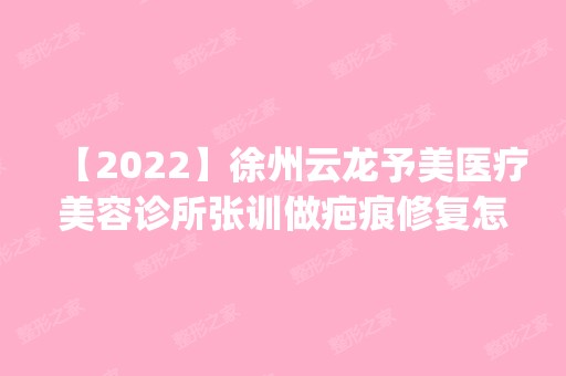 【2024】徐州云龙予美医疗美容诊所张训做疤痕修复怎么样？附医生简介|疤痕修复案例