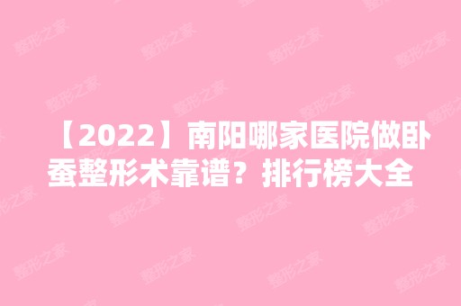 【2024】南阳哪家医院做卧蚕整形术靠谱？排行榜大全上榜牙科依次公布!含口碑及价格