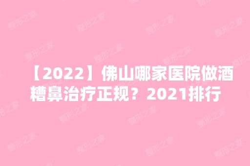 【2024】佛山哪家医院做酒糟鼻治疗正规？2024排行前10医院盘点!个个都是口碑好且人气