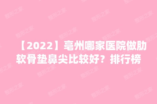 【2024】亳州哪家医院做肋软骨垫鼻尖比较好？排行榜医院齐聚_东方美莱坞、微悦等一