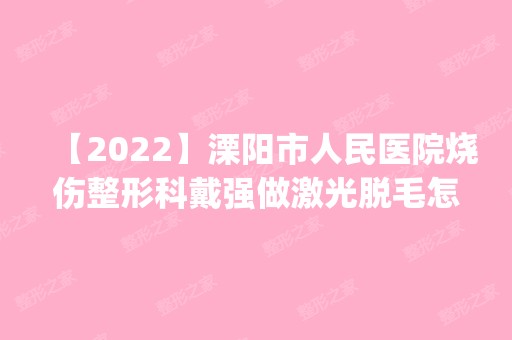 【2024】溧阳市人民医院烧伤整形科戴强做激光脱毛怎么样？附医生简介|激光脱毛案例